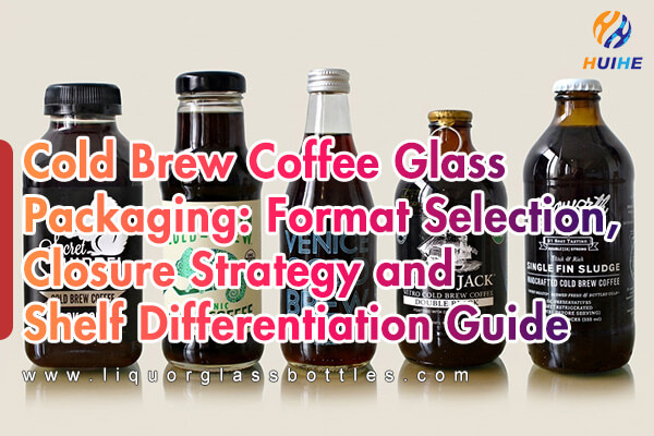 Glasverpackung f&uuml;r Cold Brew-Kaffee: Formatauswahl, Verschlussstrategie und Leitfaden zur Regaldifferenzierung